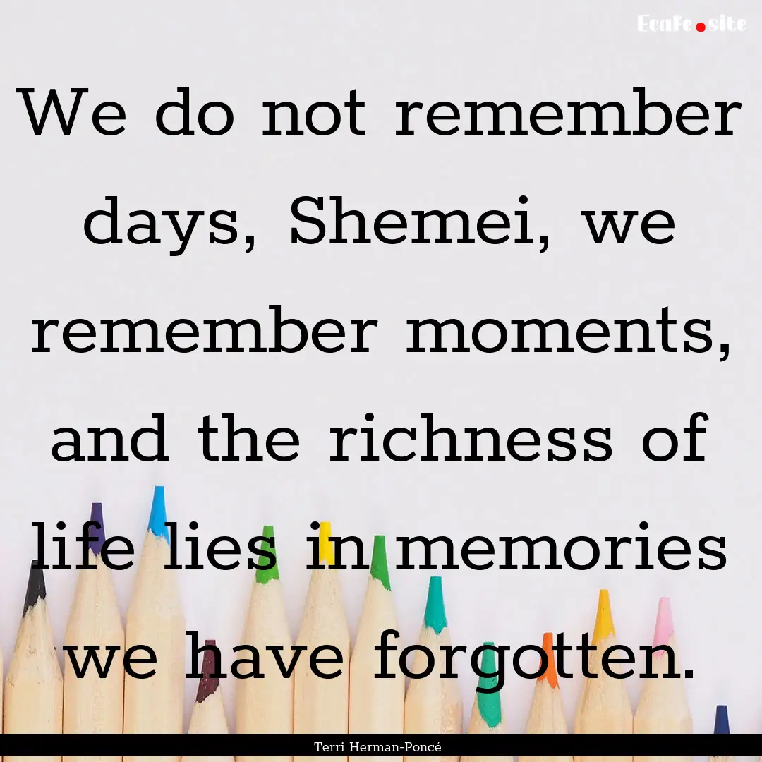 We do not remember days, Shemei, we remember.... : Quote by Terri Herman-Poncé