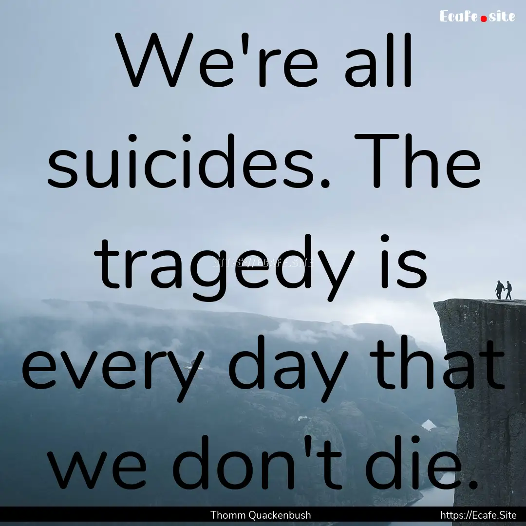 We're all suicides. The tragedy is every.... : Quote by Thomm Quackenbush