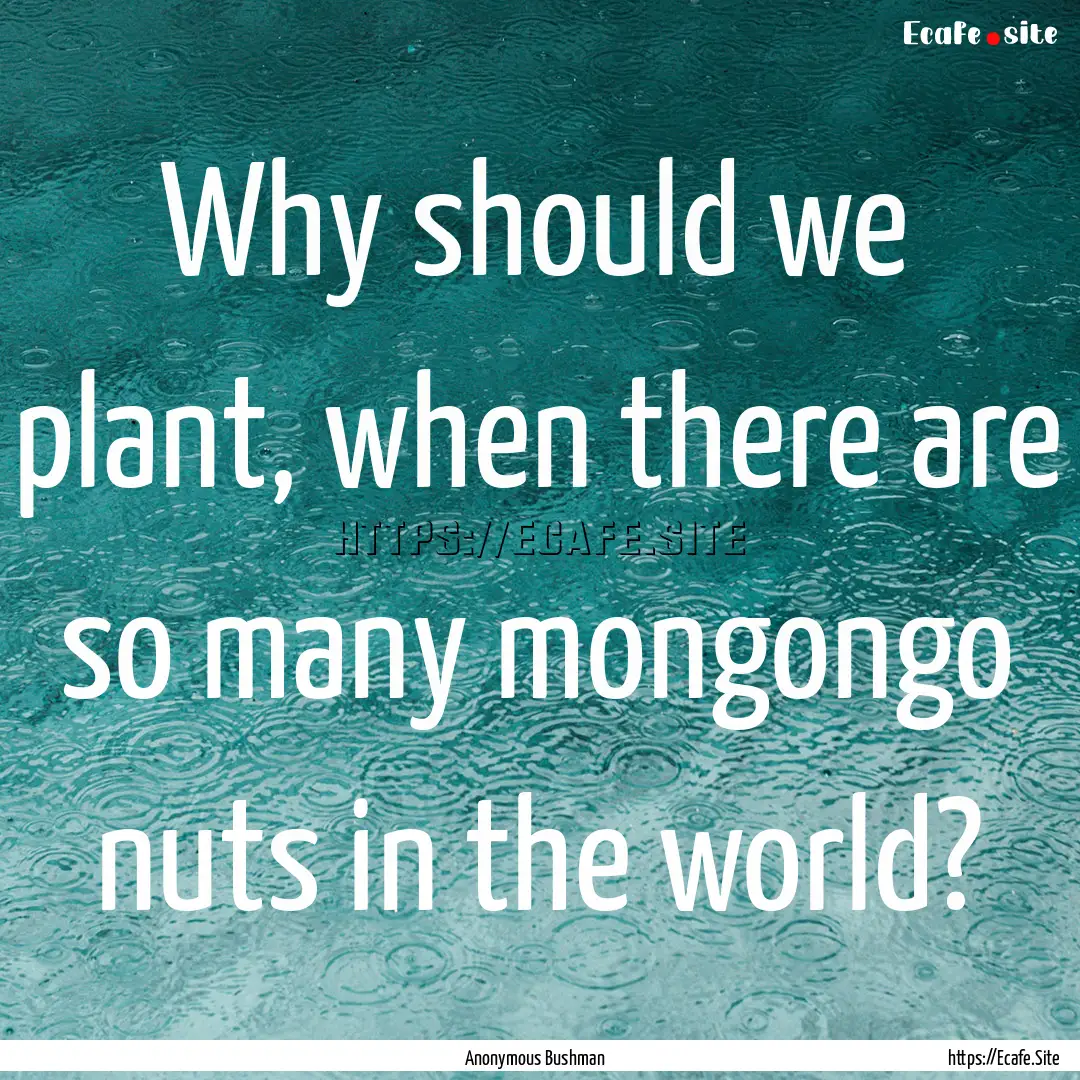 Why should we plant, when there are so many.... : Quote by Anonymous Bushman