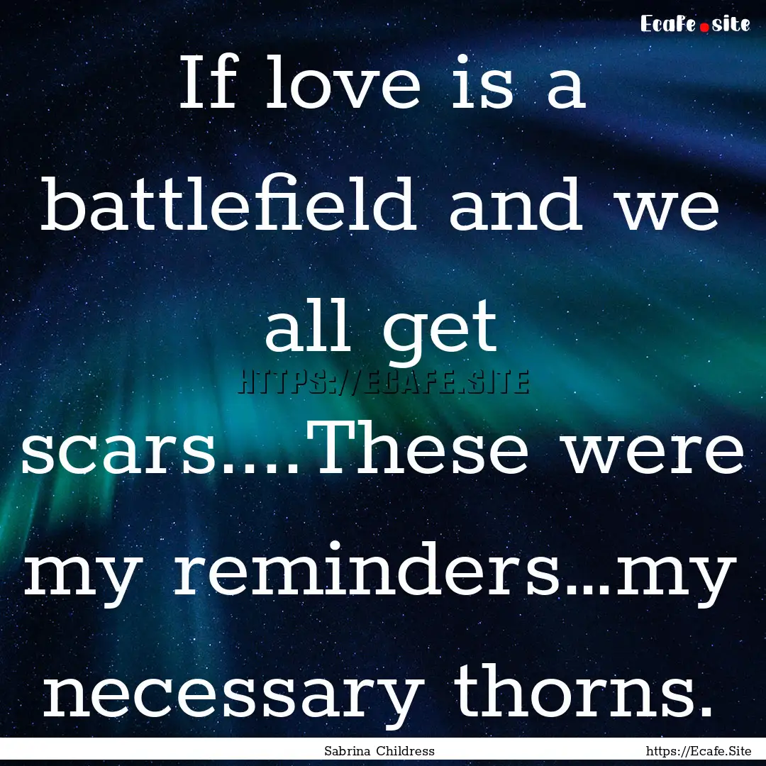 If love is a battlefield and we all get scars....These.... : Quote by Sabrina Childress