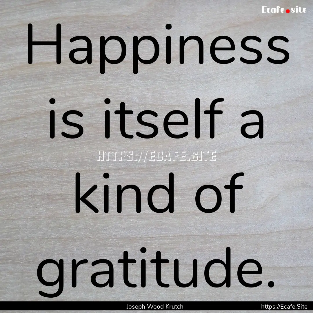 Happiness is itself a kind of gratitude. : Quote by Joseph Wood Krutch