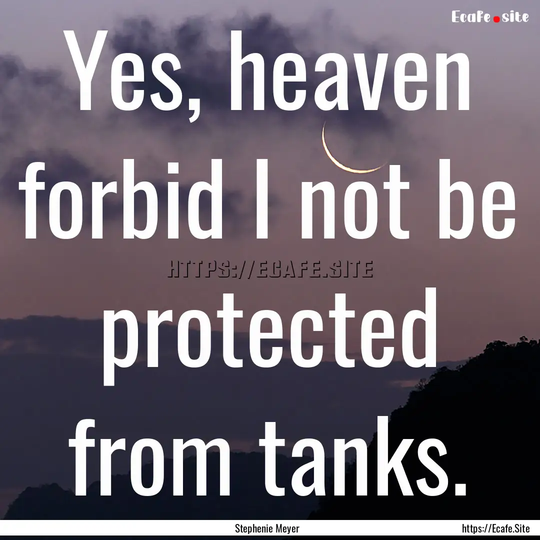 Yes, heaven forbid I not be protected from.... : Quote by Stephenie Meyer