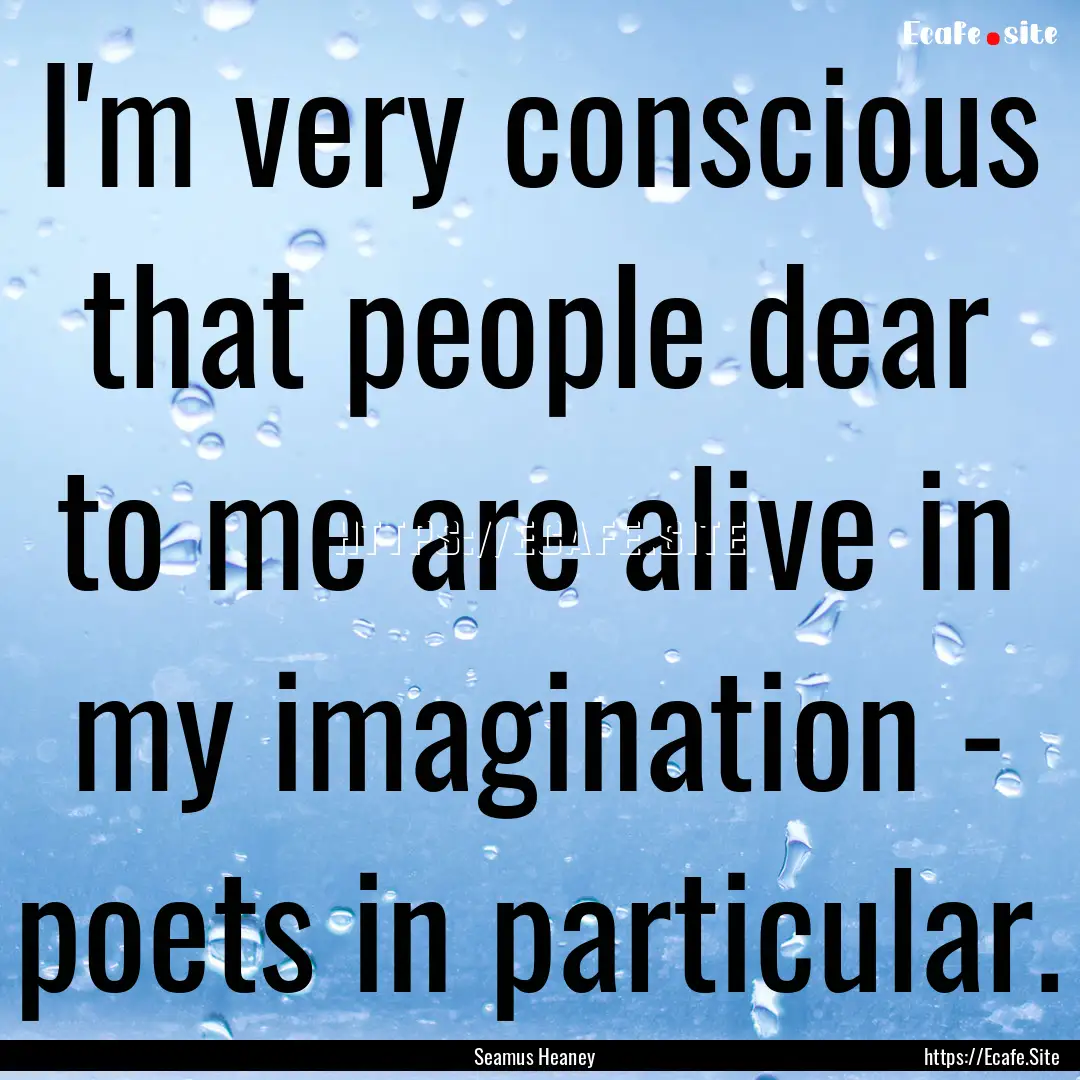 I'm very conscious that people dear to me.... : Quote by Seamus Heaney