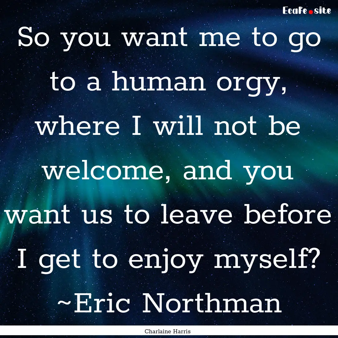 So you want me to go to a human orgy, where.... : Quote by Charlaine Harris