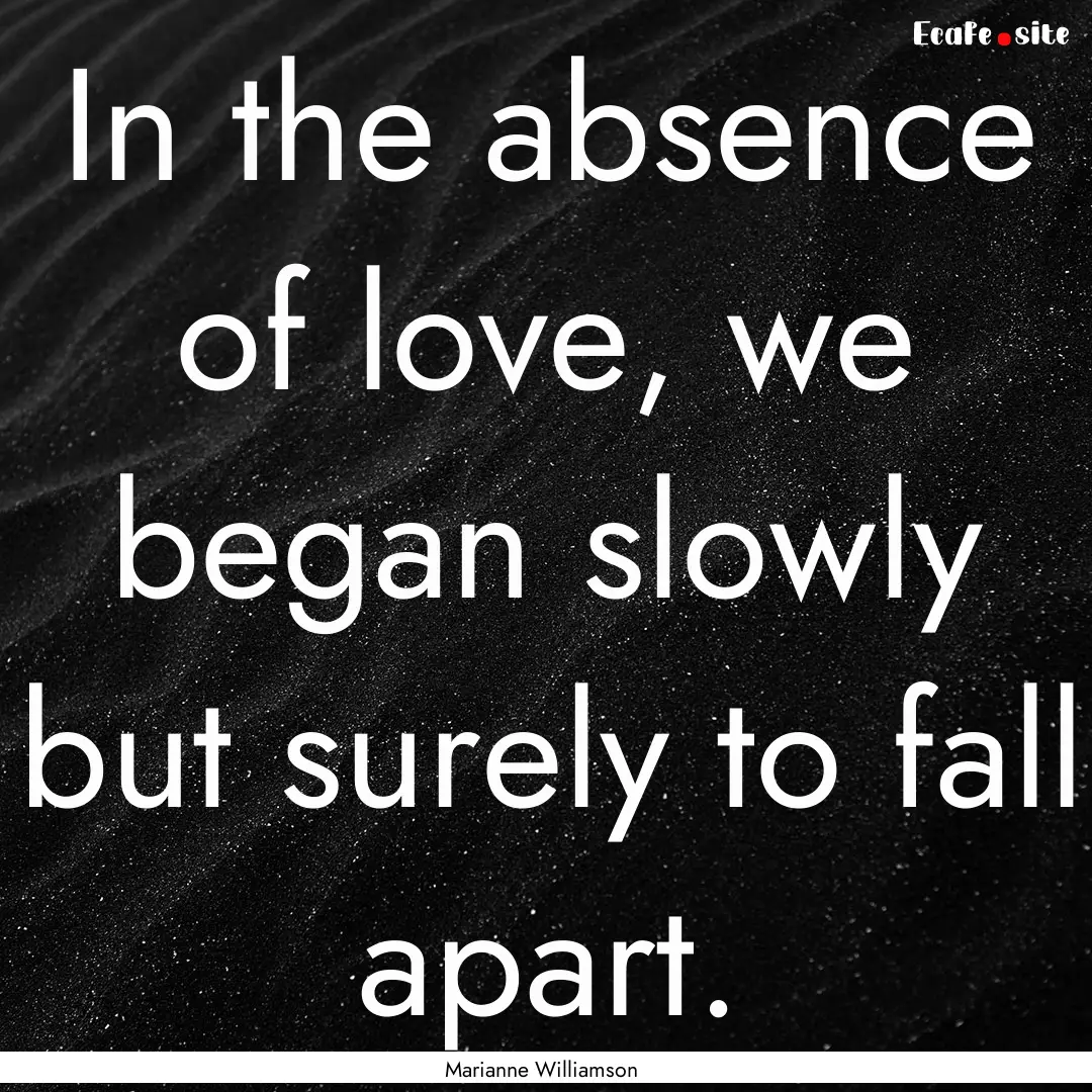 In the absence of love, we began slowly but.... : Quote by Marianne Williamson