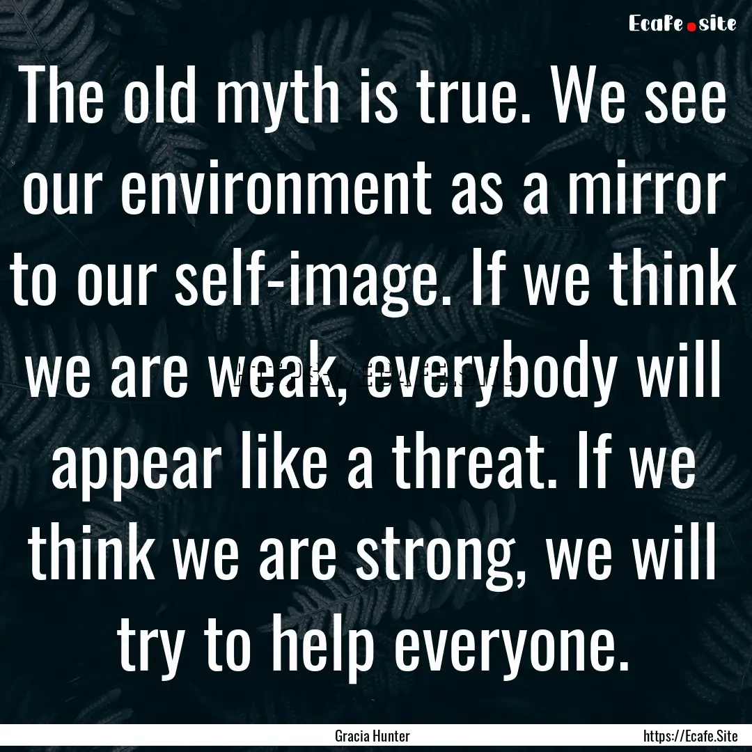 The old myth is true. We see our environment.... : Quote by Gracia Hunter