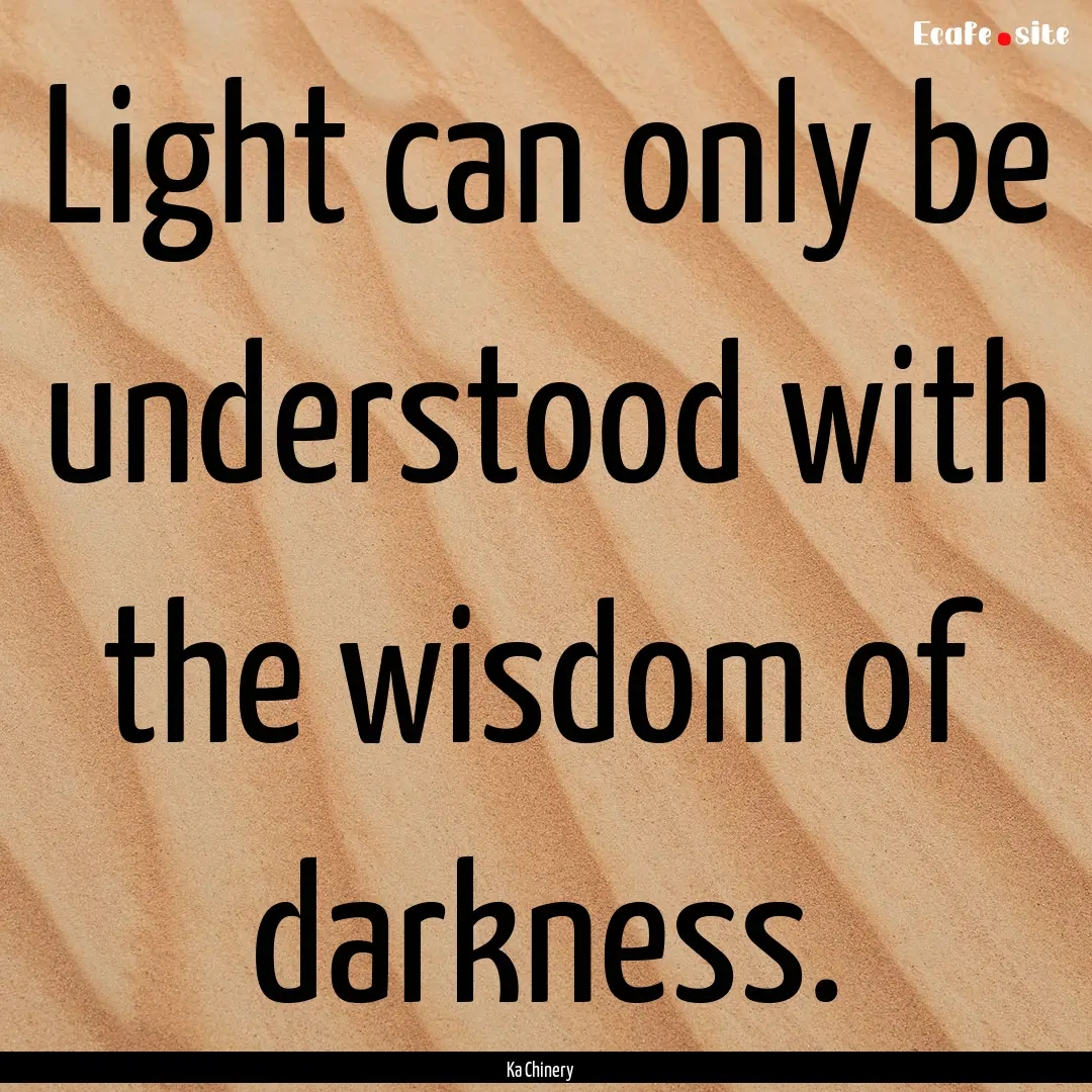 Light can only be understood with the wisdom.... : Quote by Ka Chinery