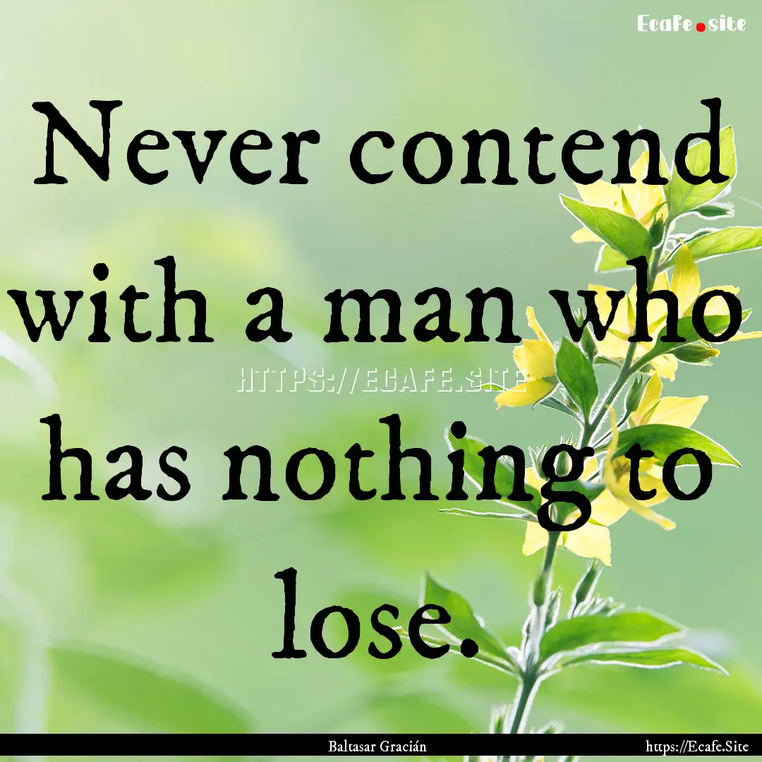 Never contend with a man who has nothing.... : Quote by Baltasar Gracián