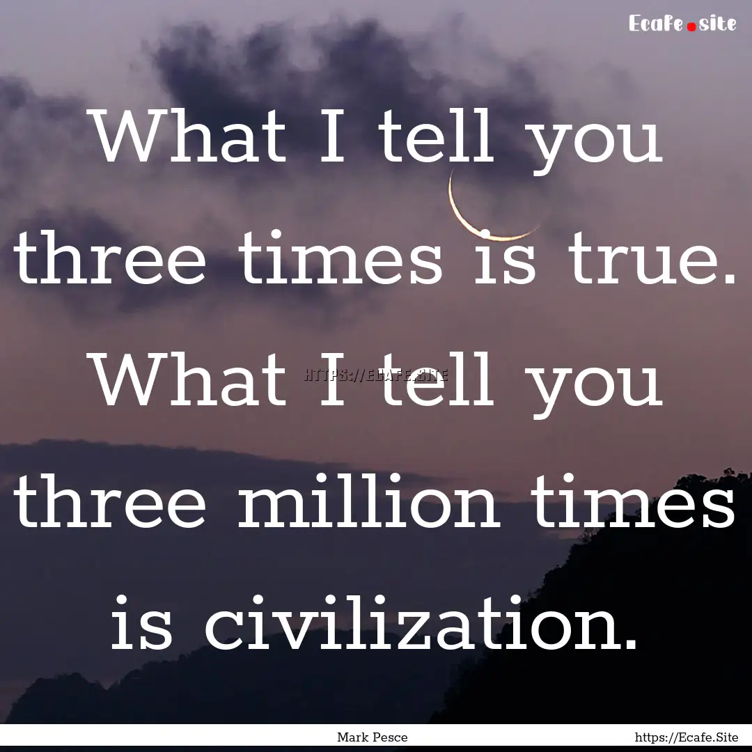 What I tell you three times is true. What.... : Quote by Mark Pesce