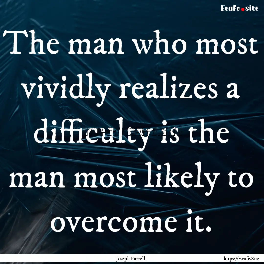 The man who most vividly realizes a difficulty.... : Quote by Joseph Farrell