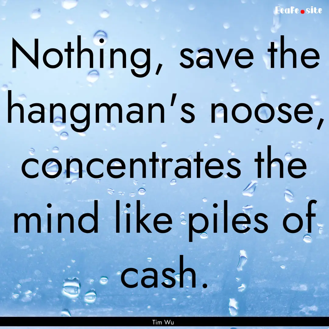 Nothing, save the hangman's noose, concentrates.... : Quote by Tim Wu