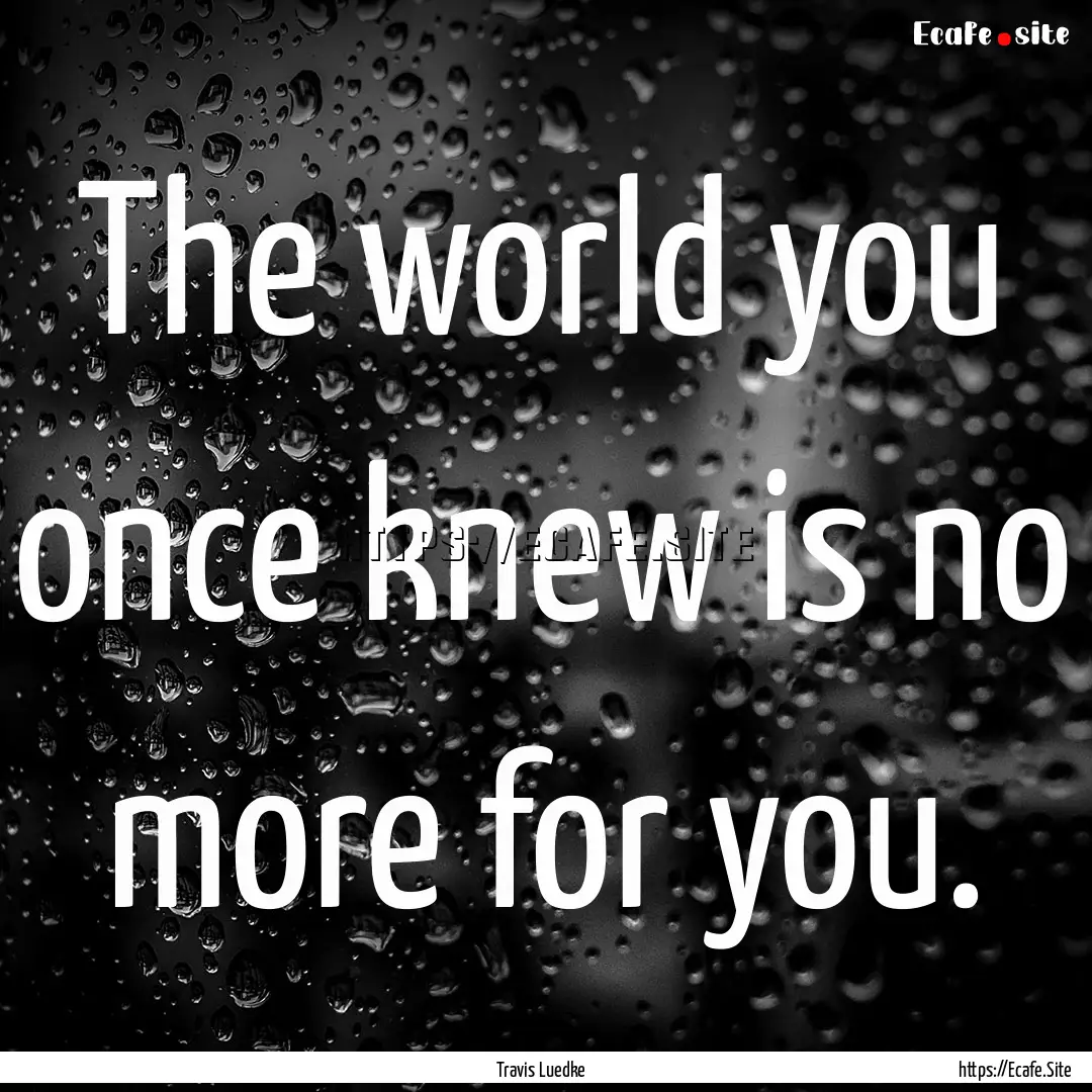 The world you once knew is no more for you..... : Quote by Travis Luedke