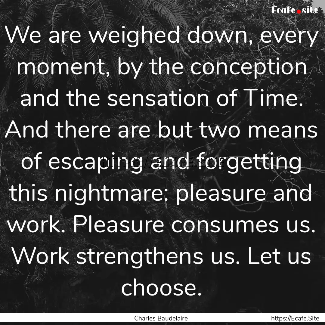 We are weighed down, every moment, by the.... : Quote by Charles Baudelaire