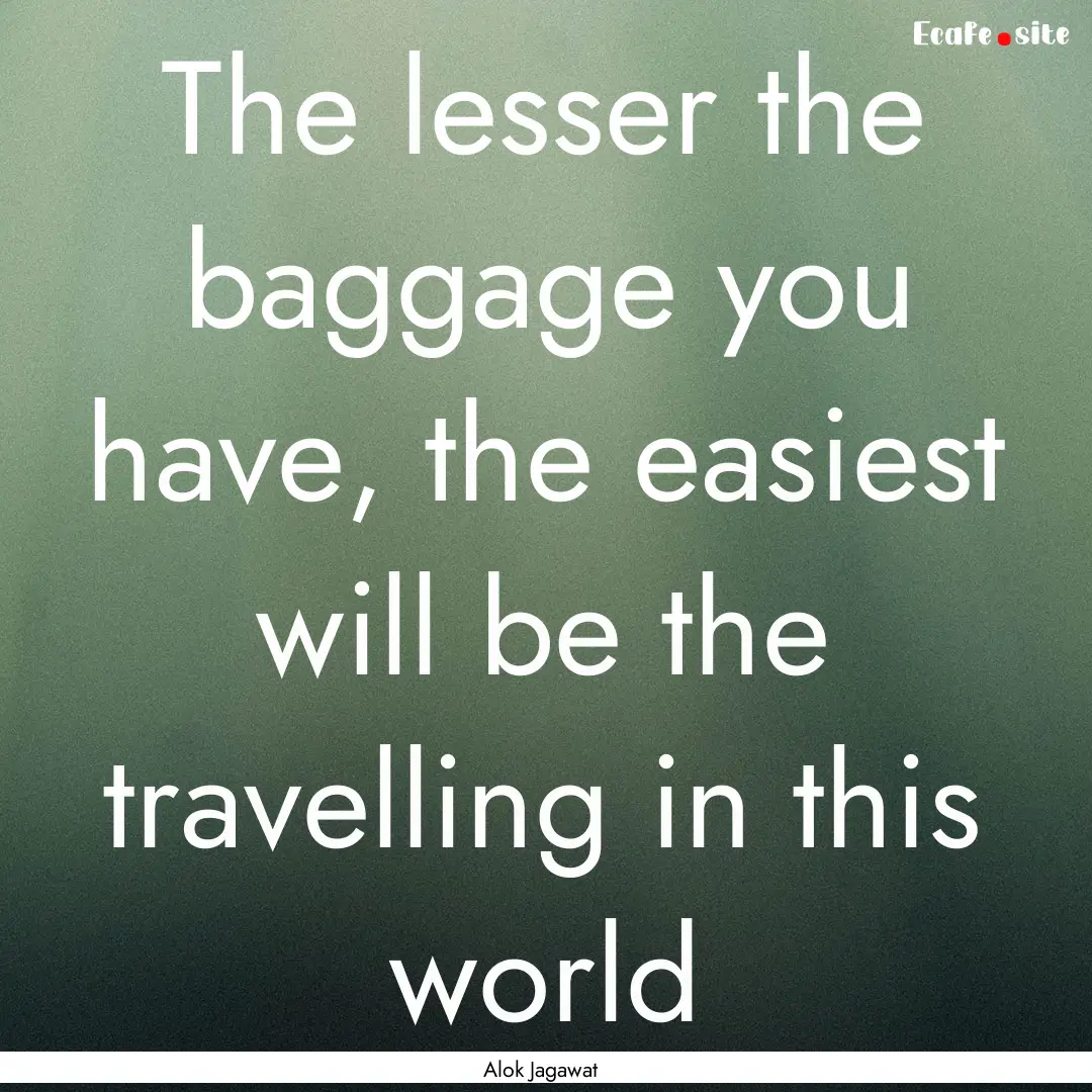 The lesser the baggage you have, the easiest.... : Quote by Alok Jagawat