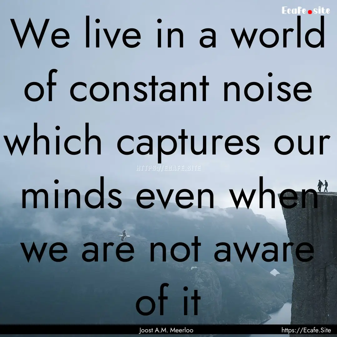 We live in a world of constant noise which.... : Quote by Joost A.M. Meerloo