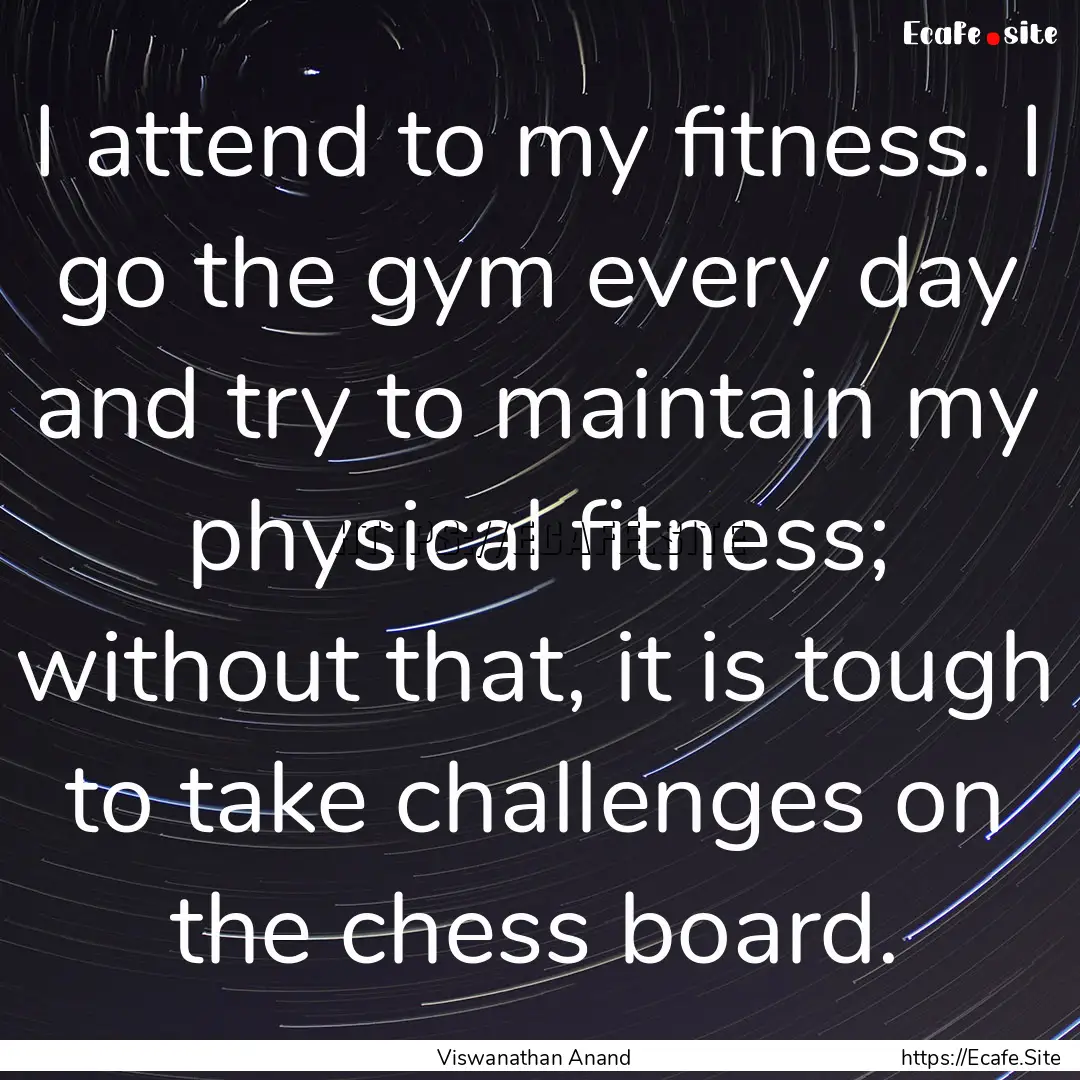 I attend to my fitness. I go the gym every.... : Quote by Viswanathan Anand