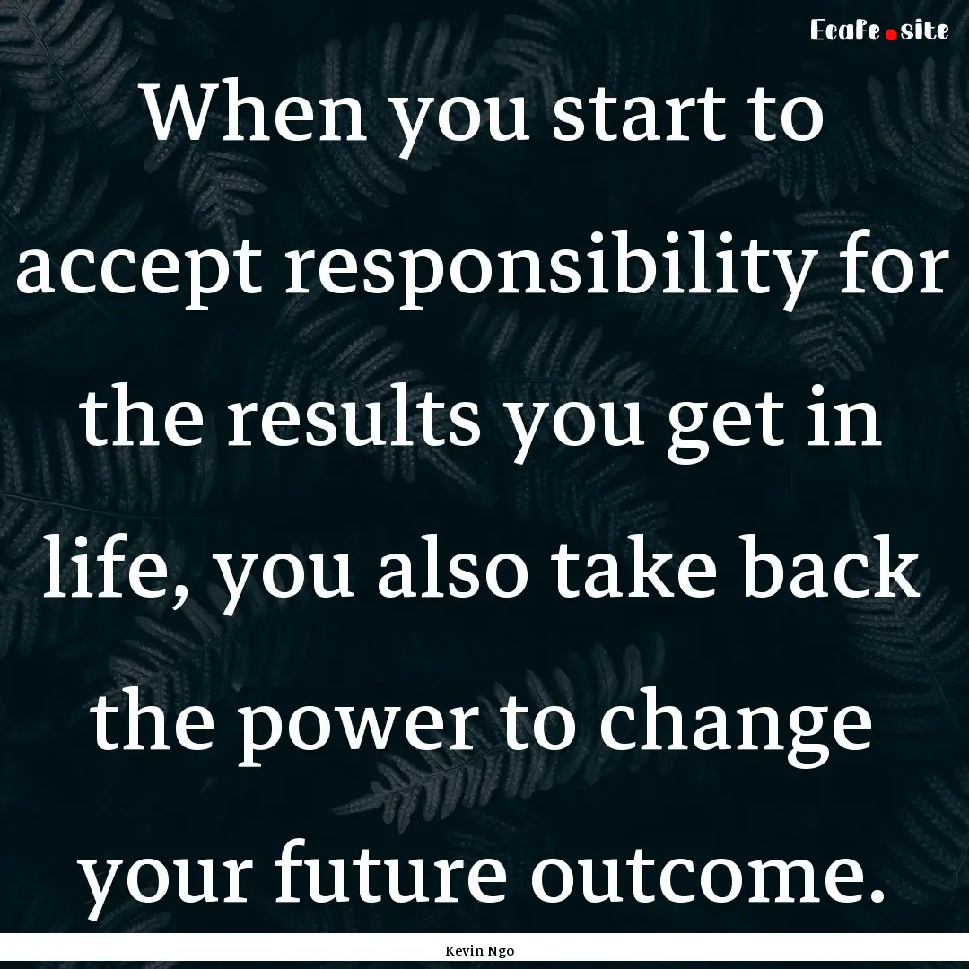 When you start to accept responsibility for.... : Quote by Kevin Ngo