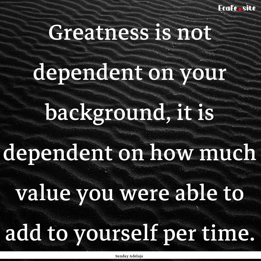 Greatness is not dependent on your background,.... : Quote by Sunday Adelaja