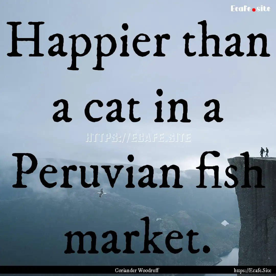 Happier than a cat in a Peruvian fish market..... : Quote by Coriander Woodruff