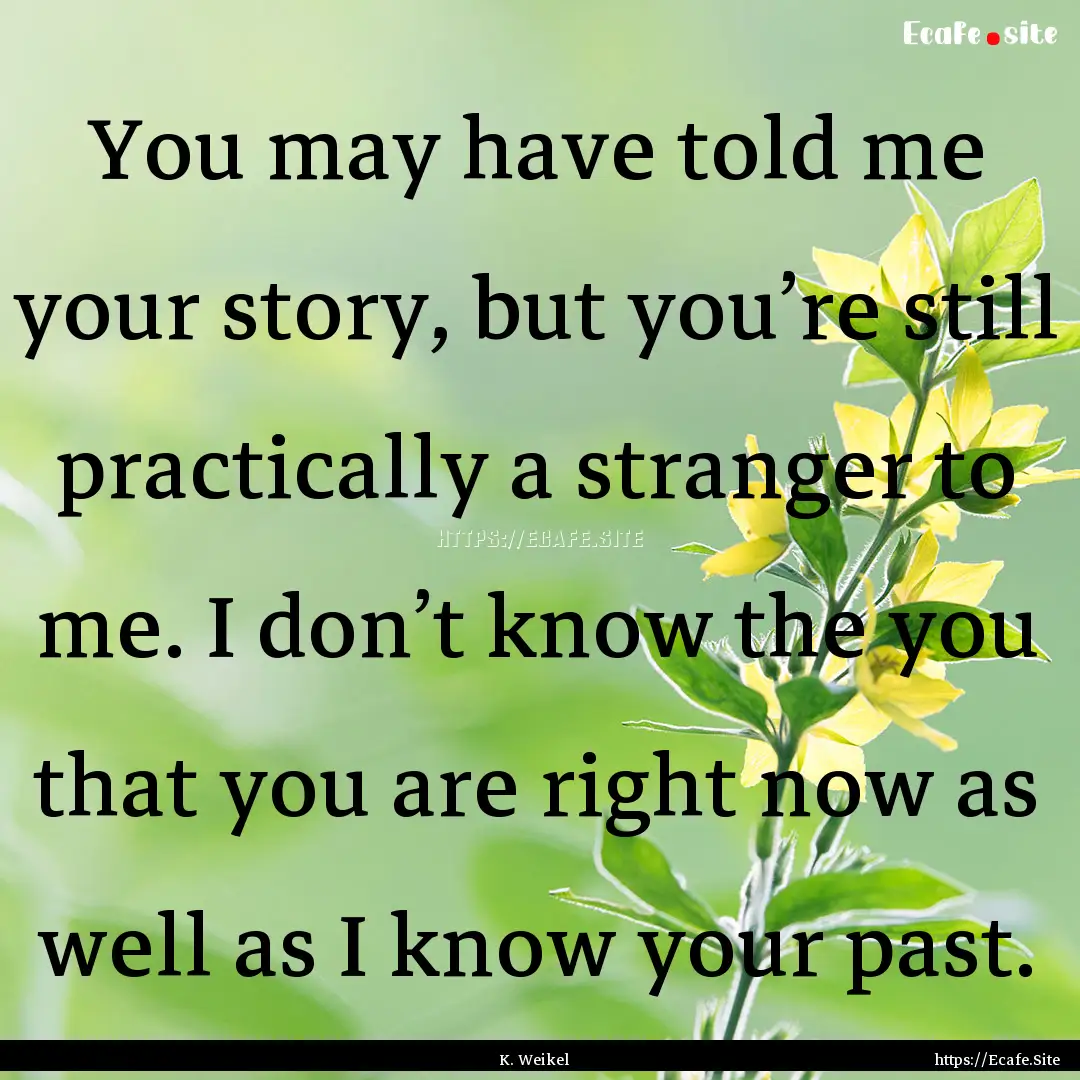 You may have told me your story, but you’re.... : Quote by K. Weikel