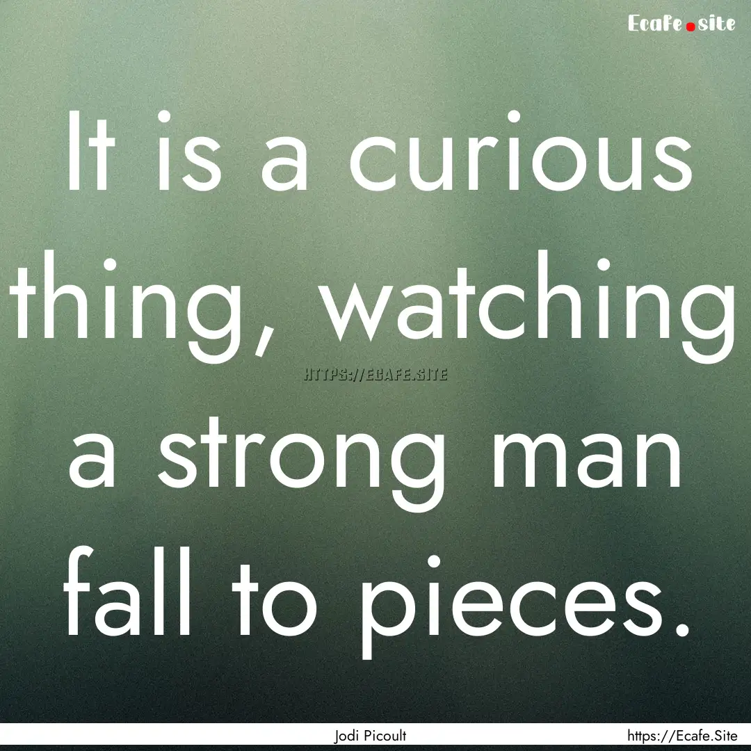 It is a curious thing, watching a strong.... : Quote by Jodi Picoult