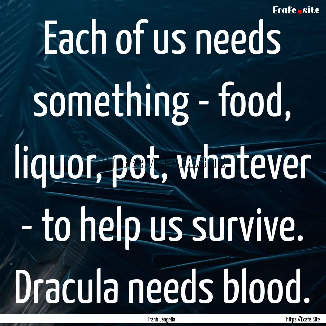 Each of us needs something - food, liquor,.... : Quote by Frank Langella