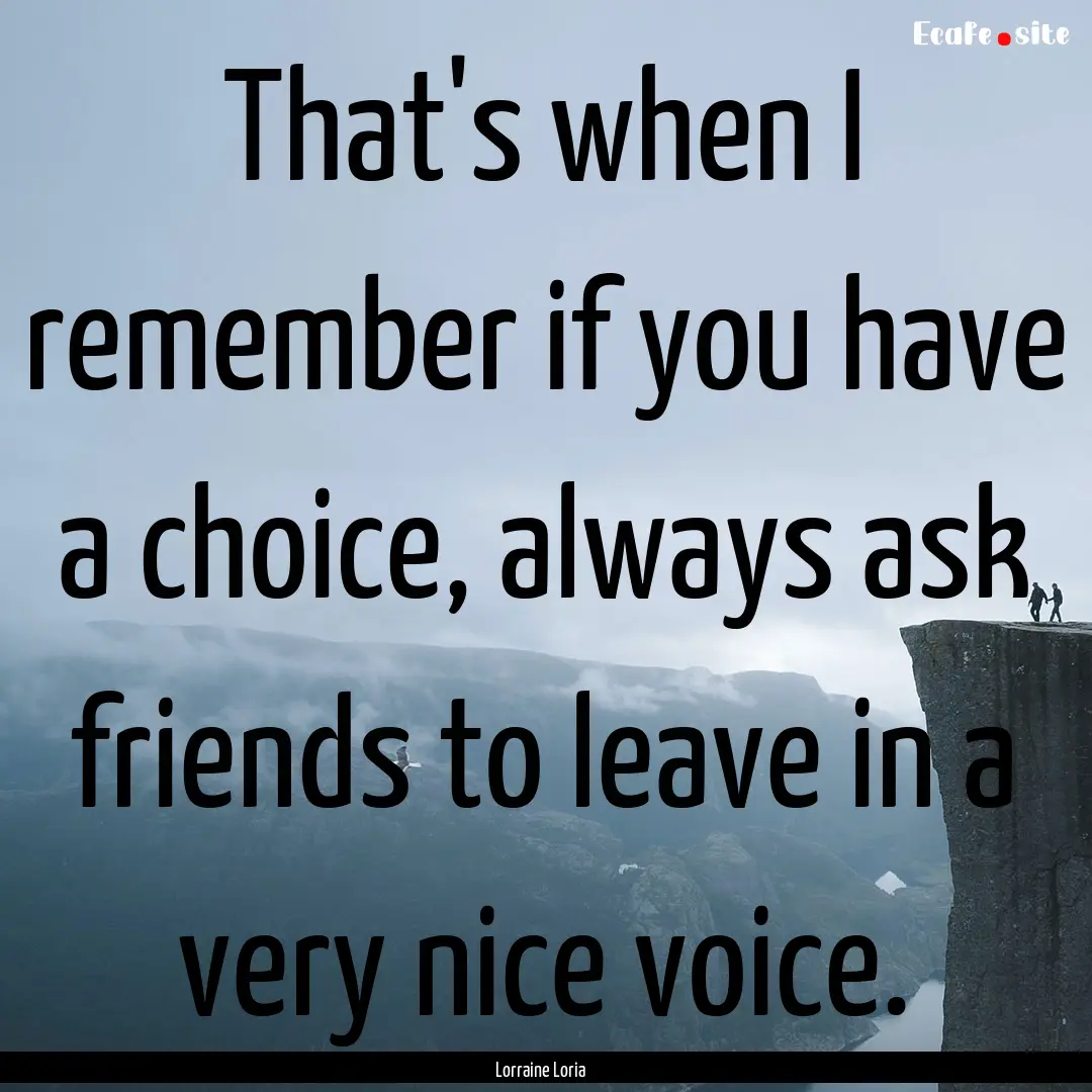 That's when I remember if you have a choice,.... : Quote by Lorraine Loria