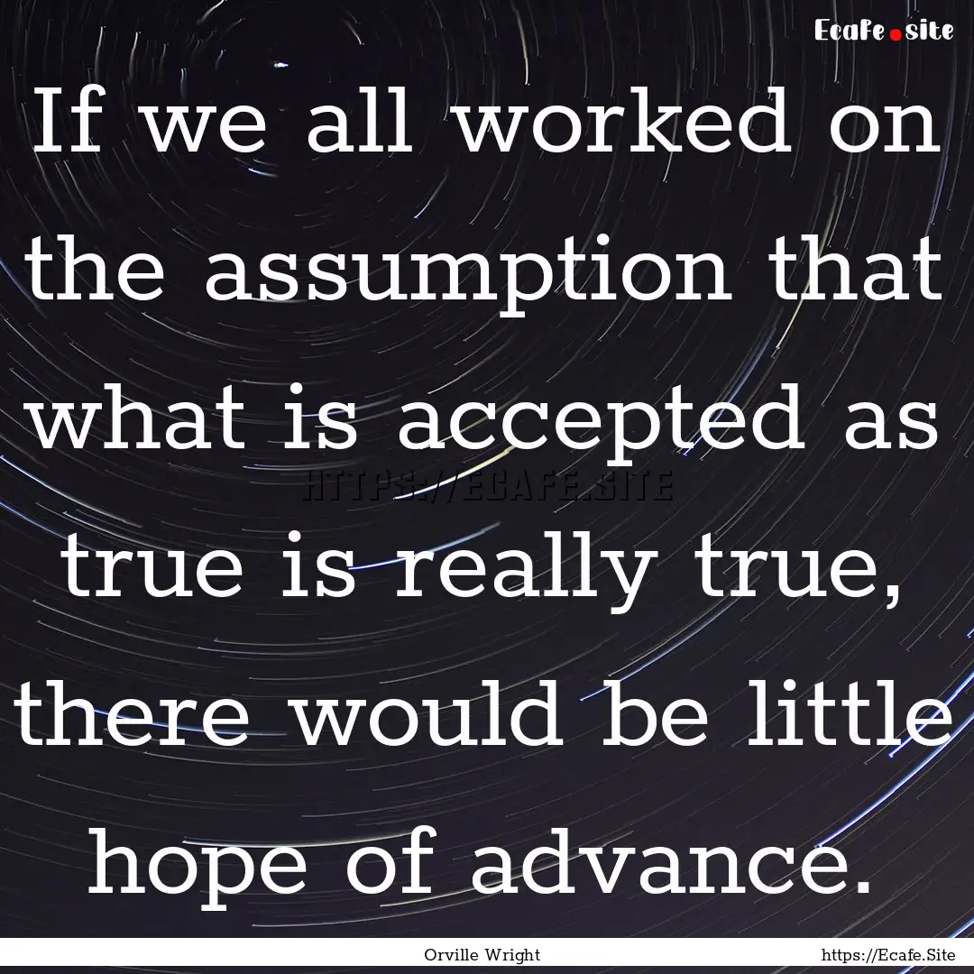 If we all worked on the assumption that what.... : Quote by Orville Wright