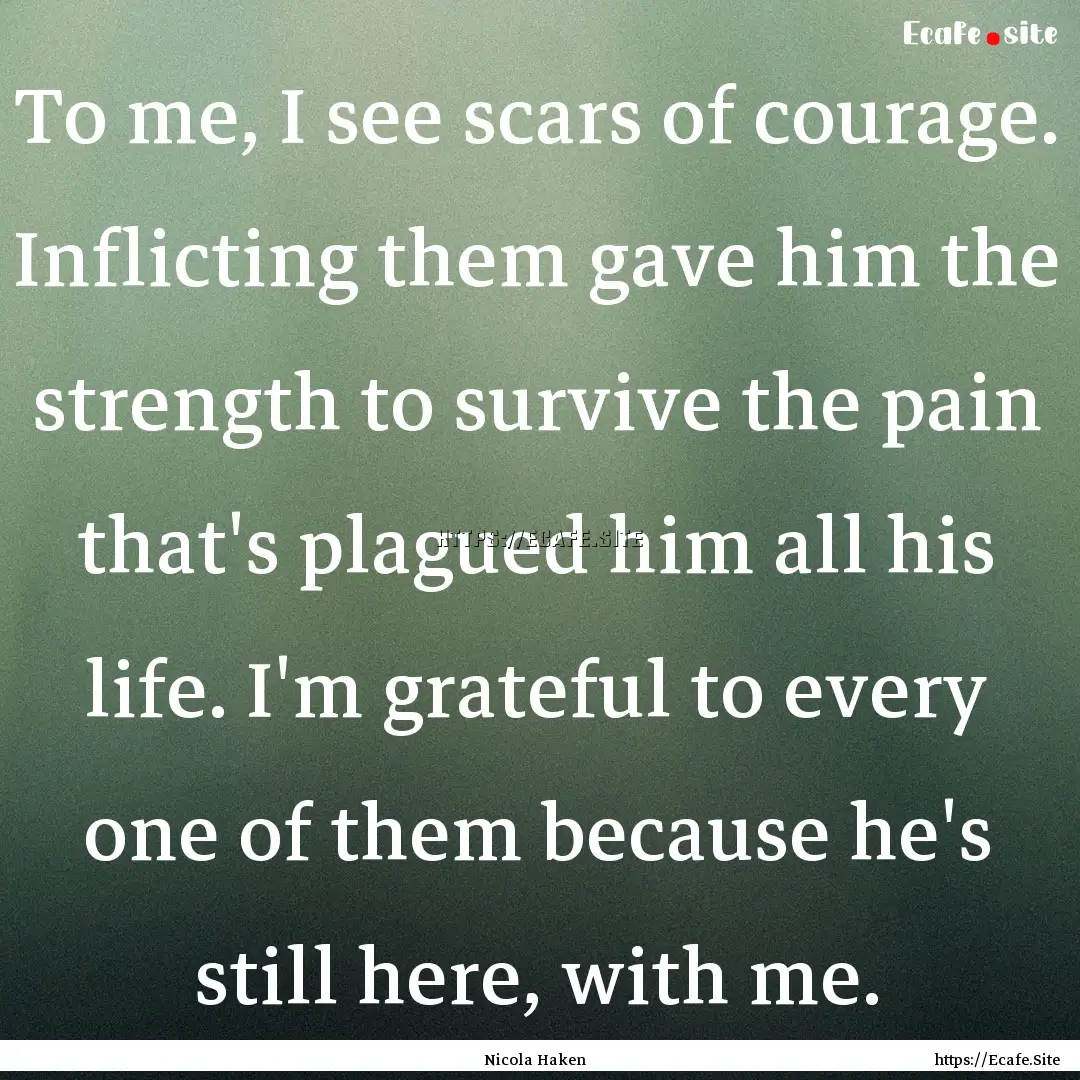 To me, I see scars of courage. Inflicting.... : Quote by Nicola Haken