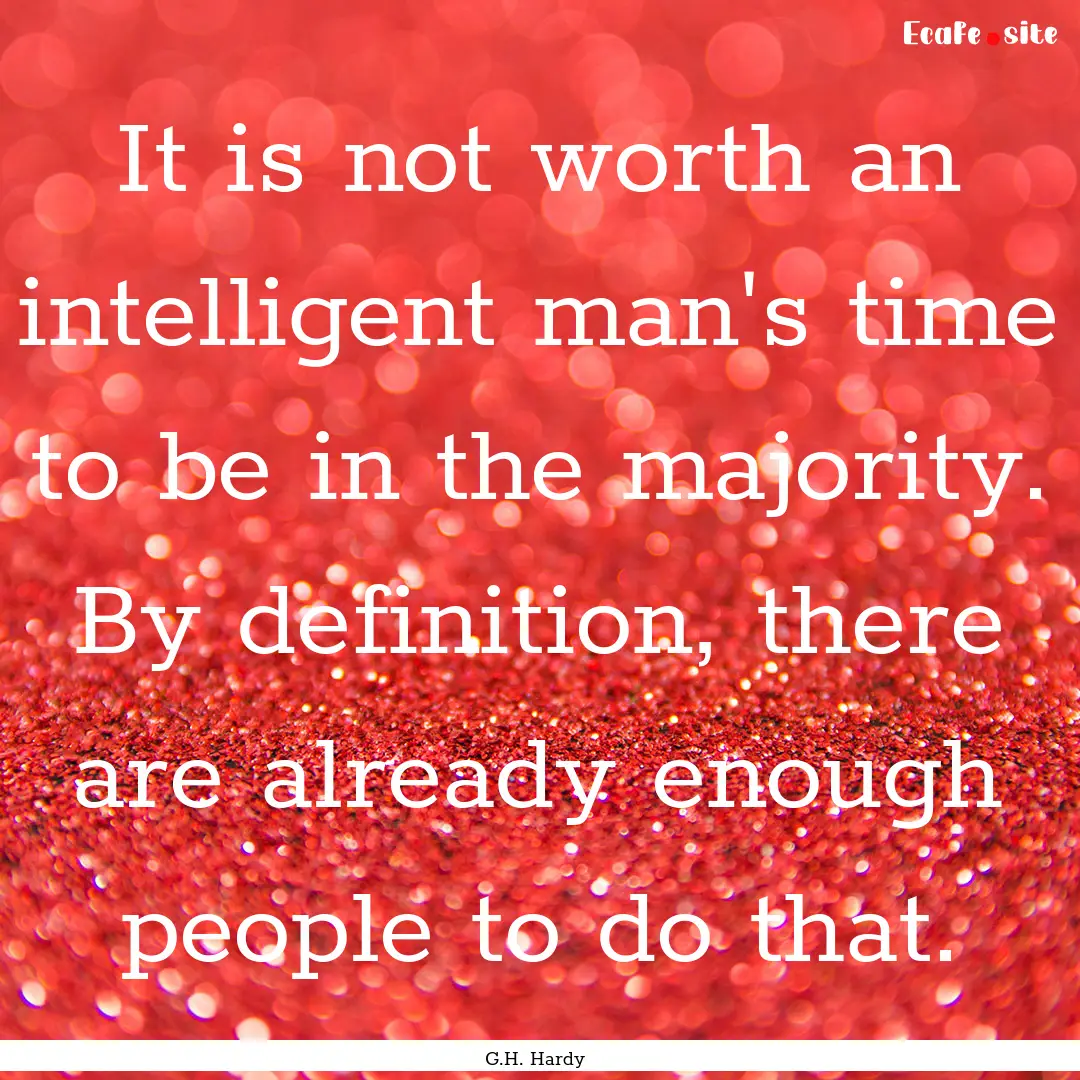 It is not worth an intelligent man's time.... : Quote by G.H. Hardy