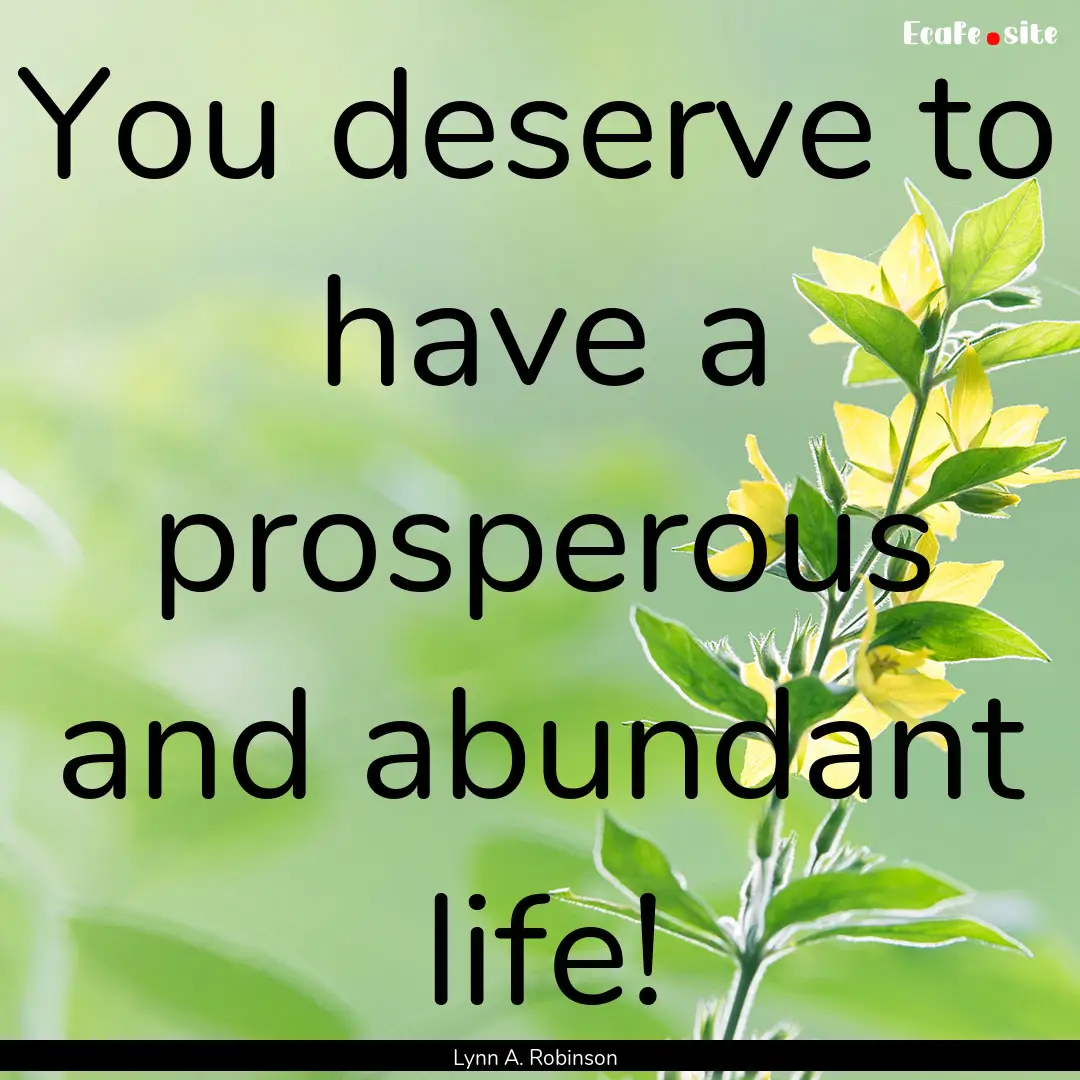 You deserve to have a prosperous and abundant.... : Quote by Lynn A. Robinson