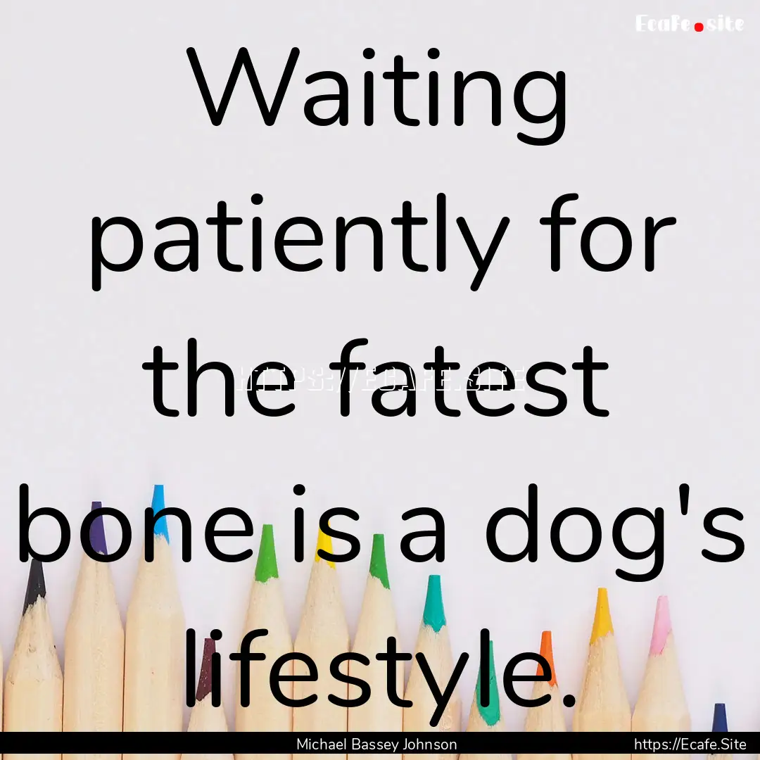 Waiting patiently for the fatest bone is.... : Quote by Michael Bassey Johnson