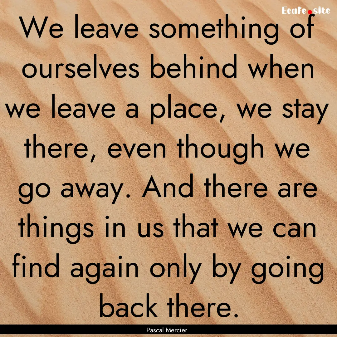 We leave something of ourselves behind when.... : Quote by Pascal Mercier