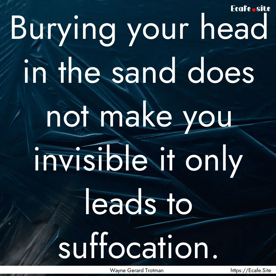 Burying your head in the sand does not make.... : Quote by Wayne Gerard Trotman