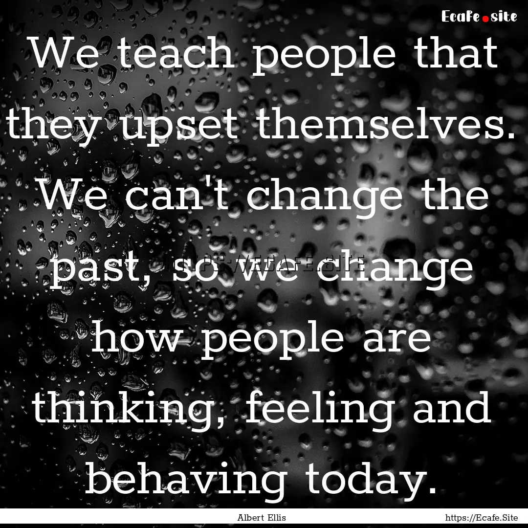 We teach people that they upset themselves..... : Quote by Albert Ellis