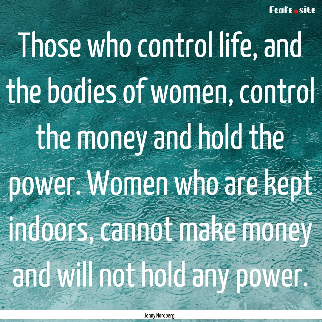 Those who control life, and the bodies of.... : Quote by Jenny Nordberg