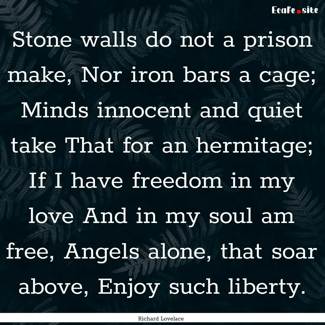 Stone walls do not a prison make, Nor iron.... : Quote by Richard Lovelace