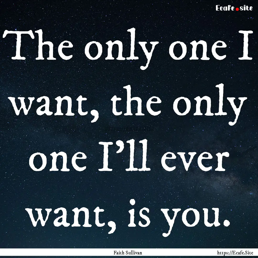 The only one I want, the only one I'll ever.... : Quote by Faith Sullivan