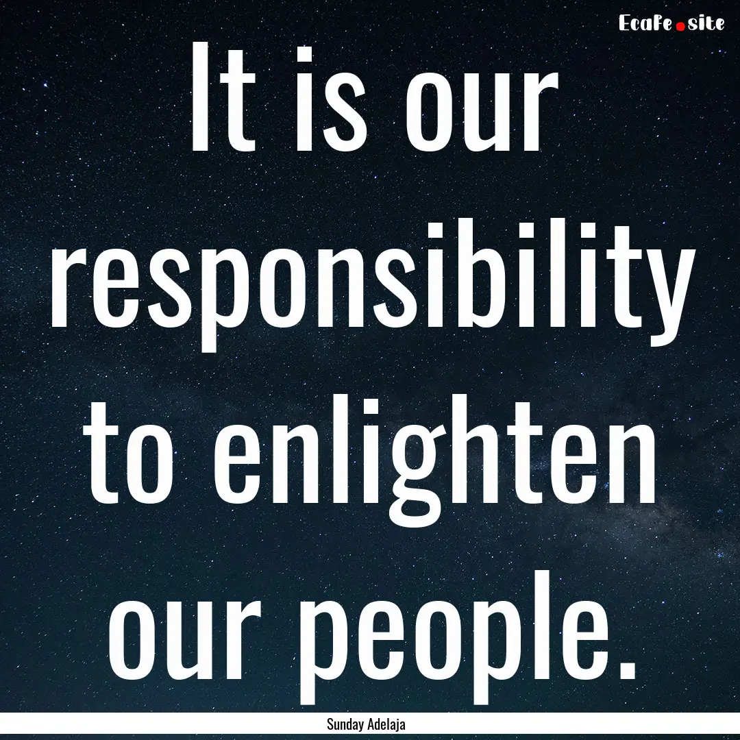 It is our responsibility to enlighten our.... : Quote by Sunday Adelaja