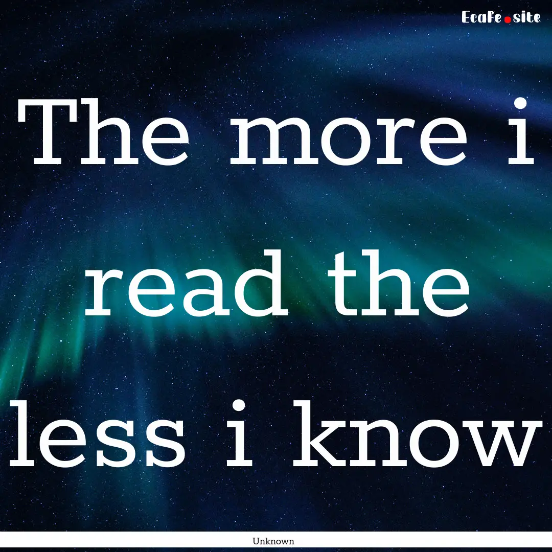 The more i read the less i know : Quote by Unknown