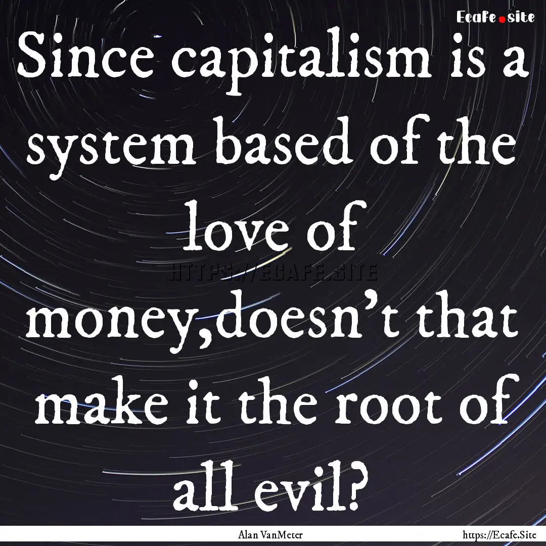 Since capitalism is a system based of the.... : Quote by Alan VanMeter