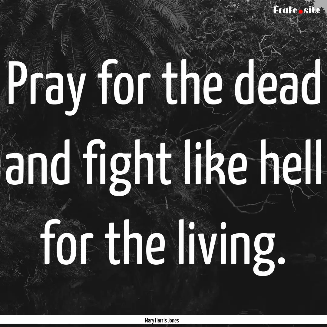 Pray for the dead and fight like hell for.... : Quote by Mary Harris Jones