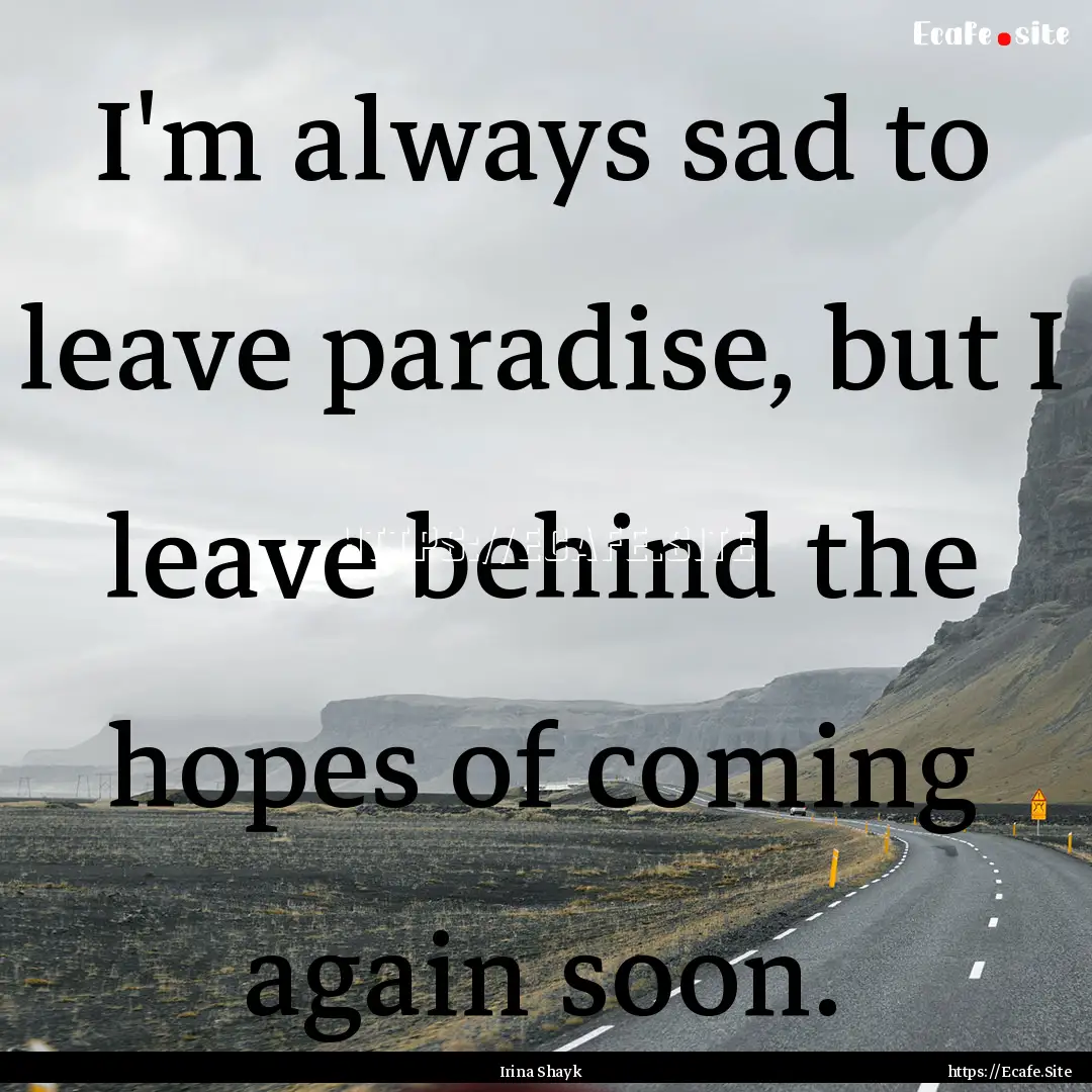 I'm always sad to leave paradise, but I leave.... : Quote by Irina Shayk