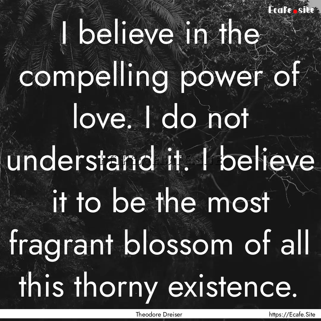 I believe in the compelling power of love..... : Quote by Theodore Dreiser