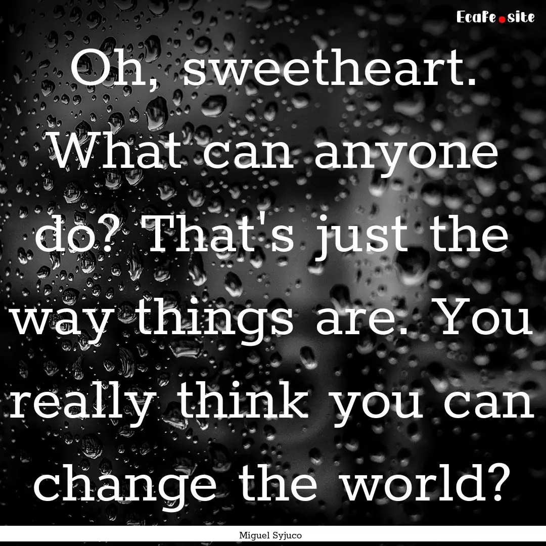 Oh, sweetheart. What can anyone do? That's.... : Quote by Miguel Syjuco