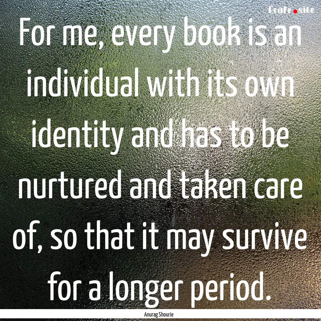 For me, every book is an individual with.... : Quote by Anurag Shourie