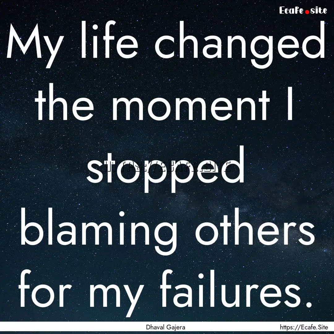 My life changed the moment I stopped blaming.... : Quote by Dhaval Gajera