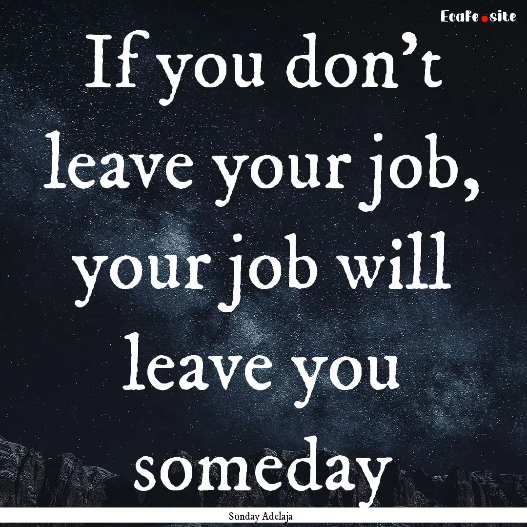 If you don’t leave your job, your job will.... : Quote by Sunday Adelaja