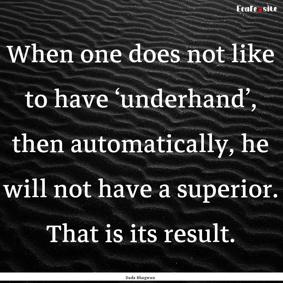 When one does not like to have ‘underhand’,.... : Quote by Dada Bhagwan