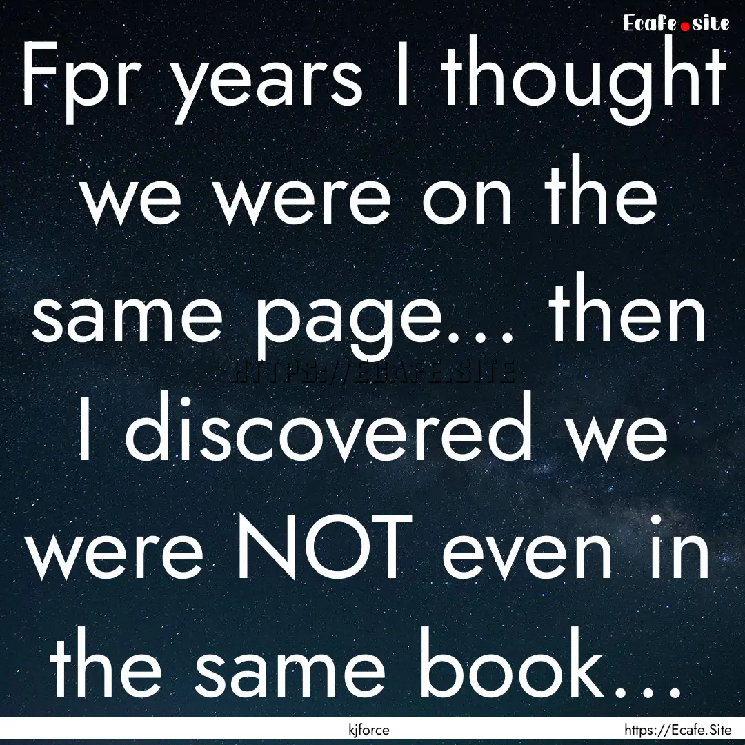 Fpr years I thought we were on the same page....... : Quote by kjforce